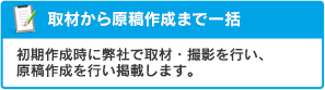 取材から原稿作成まで一括:初期作成時に弊社で取材・撮影を行い、原稿作成を行い掲載します。