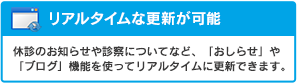 リアルタイムな更新が可能:休診のお知らせや診察についてなど、「おしらせ」や「ブログ」機能を使ってリアルタイムに更新できます。