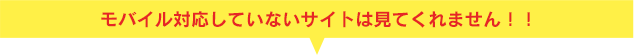 モバイル対応していないサイトは見てくれません!!